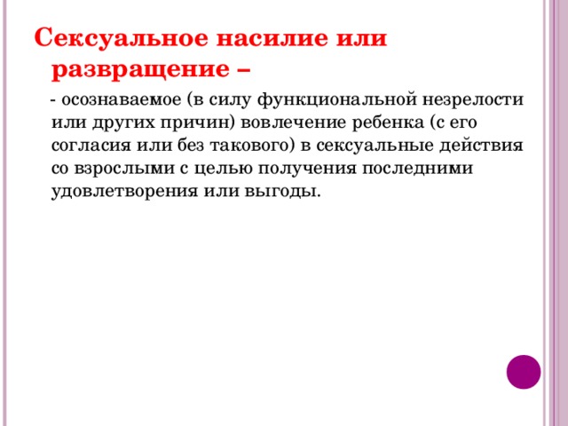 Сексуальное насилие или развращение –  - осознаваемое (в силу функциональной незрелости или других причин) вовлечение ребенка (с его согласия или без такового) в сексуальные действия со взрослыми с целью получения последними удовлетворения или выгоды. 