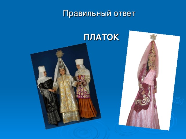 1. Особое место занимает в жизни казахов свадебный обряд. По традиции он длится долго и проходит в несколько этапов. В средневековье, вплоть до конца 18 века, девушка, бывало не видела своего жениха, так как родители уже принимали решение за нее. В одном из этапов в день своего знакомства в знак своего согласия девушка должна была подарить своему жениху подарок. Вопрос: Как вы думаете, что это за вещь или предмет ее дарения?  