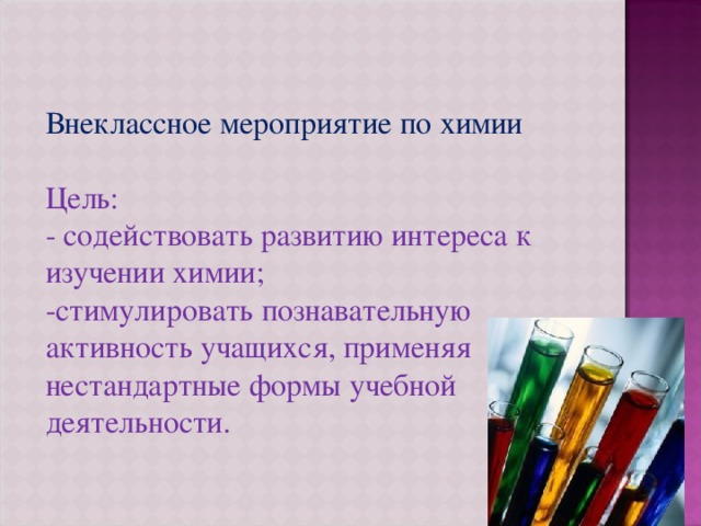 Внеклассное мероприятие по химии Цель: - содействовать развитию интереса к изучении химии; -стимулировать познавательную активность учащихся, применяя нестандартные формы учебной деятельности. 