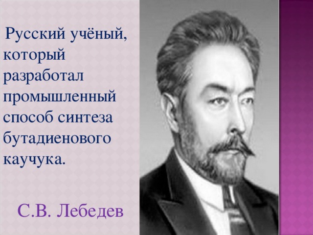  Русский учёный, который разработал промышленный способ синтеза бутадиенового каучука.  С.В. Лебедев 