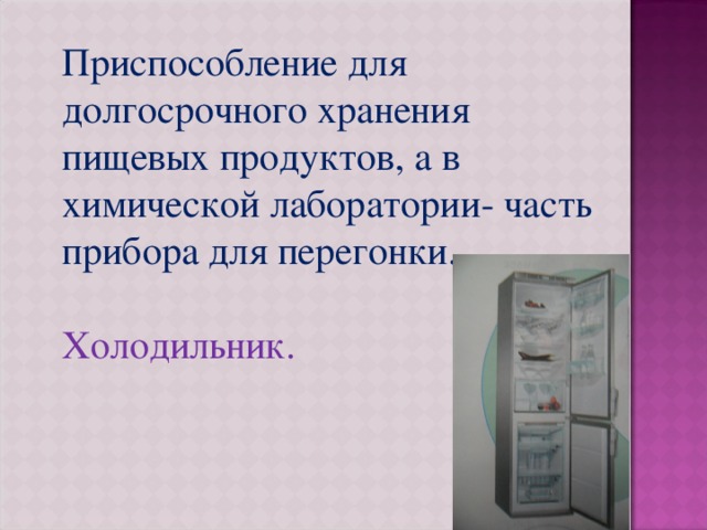 Приспособление для долгосрочного хранения пищевых продуктов, а в химической лаборатории- часть прибора для перегонки. Холодильник. 