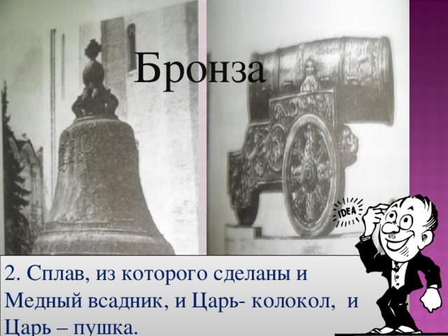 Бронза 2. Сплав, из которого сделаны и Медный всадник, и Царь- колокол, и Царь – пушка.  