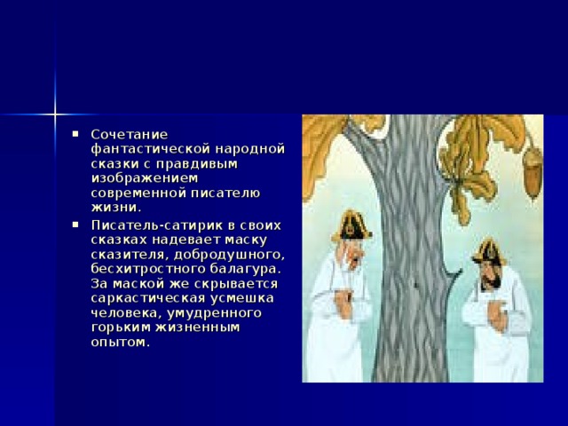 Сказки салтыкова щедрина презентация 10 класс Сочетание фантастической народной сказки с правдивым изображением современной писателю жизни. Писатель-сатирик в своих сказках надевает маску сказителя, добродушного, бесхитростного балагура. За маской же скрывается саркастическая усмешка человека, умудренного горьким жизненным опытом.