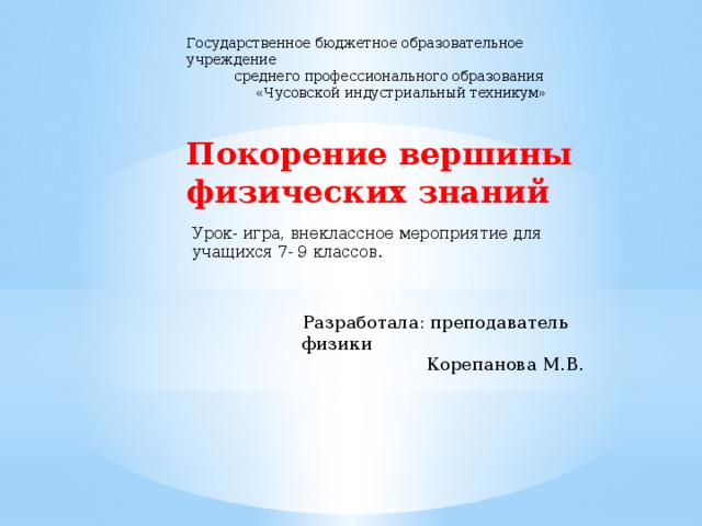 Государственное бюджетное образовательное учреждение  среднего профессионального образования  «Чусовской индустриальный техникум» Покорение вершины физических знаний Урок- игра, внеклассное мероприятие для учащихся 7- 9 классов. Разработала: преподаватель физики  Корепанова М.В. 