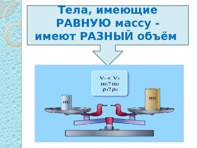 Тела, имеющие РАВНУЮ массу - имеют РАЗНЫЙ объём  