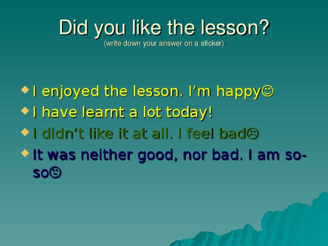 Did you like the lesson?  (write down your answer on a sticker) I enjoyed the lesson. I’m happy  I have learnt a lot today! I didn’t like it at all. I feel bad  It was neither good, nor bad. I am so-so  