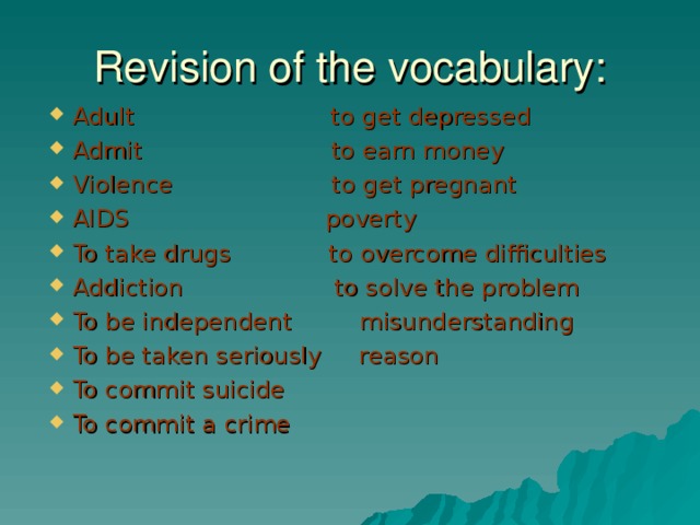 Revision of the vocabulary: Adult to get depressed Admit to earn money Violence to get pregnant AIDS poverty To take drugs to overcome difficulties Addiction to solve the problem To be independent misunderstanding To be taken seriously reason To commit suicide To commit a crime  