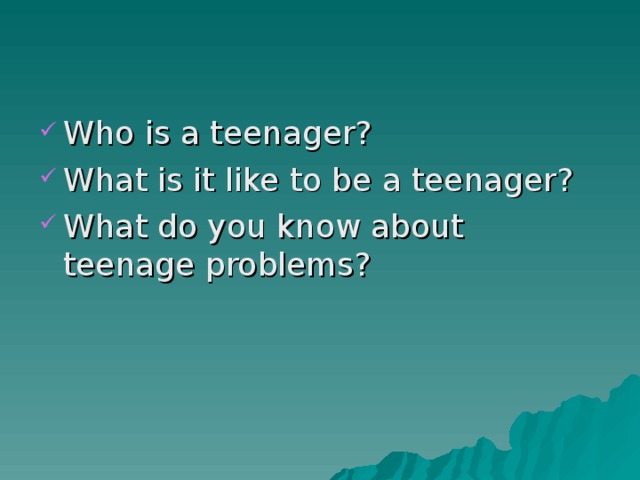 Who is a teenager? What is it like to be a teenager? What do you know about teenage problems? 