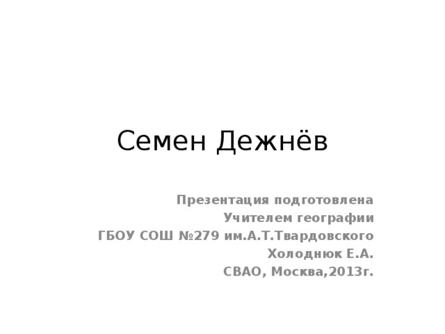 Семен Дежнёв Презентация подготовлена Учителем географии ГБОУ СОШ №279 им.А.Т.Твардовского Холоднюк Е.А. СВАО, Москва,2013г. 