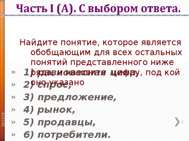 24.12.16 Найдите понятие, которое является обобщающим для всех остальных понятий представленного ниже ряда, и назовите цифру, под кой оно указано  Найдите понятие, которое является обобщающим для всех остальных понятий представленного ниже ряда, и назовите цифру, под кой оно указано   1) равновесная цена, 2) спрос, 3) предложение, 4) рынок, 5) продавцы, 6) потребители.   