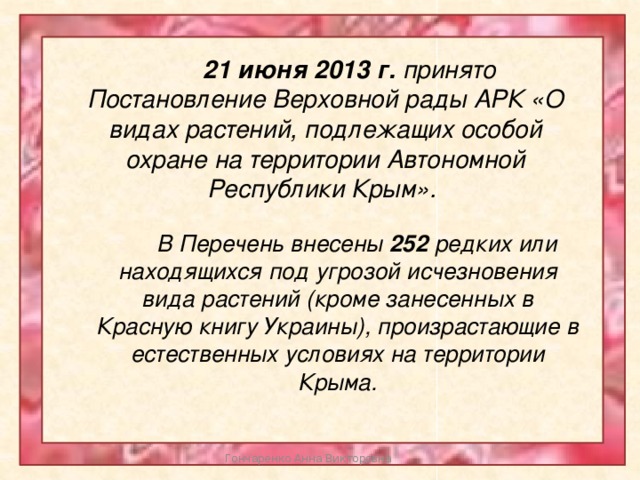  21 июня 2013 г. принято Постановление Верховной рады АРК «О видах растений, подлежащих особой охране на территории Автономной Республики Крым».  В Перечень внесены 252 редких или находящихся под угрозой исчезновения вида растений (кроме занесенных в Красную книгу Украины), произрастающие в естественных условиях на территории Крыма. Гончаренко Анна Викторовна 