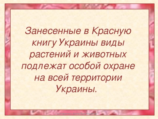 Занесенные в Красную книгу Украины виды растений и животных подлежат особой охране на всей территории Украины. Гончаренко Анна Викторовна 