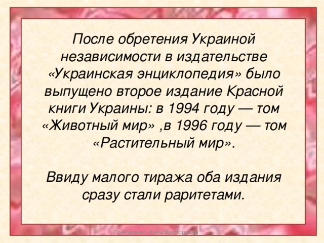 После обретения Украиной независимости в издательстве «Украинская энциклопедия» было выпущено второе издание Красной книги Украины: в 1994 году — том «Животный мир» ,в 1996 году — том «Растительный мир».  Ввиду малого тиража оба издания сразу стали раритетами. Гончаренко Анна Викторовна 