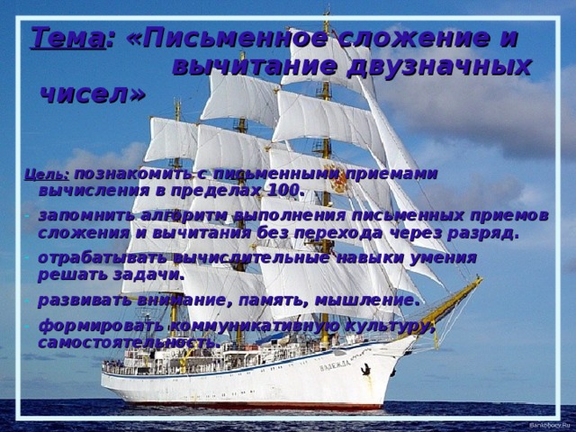  Тема : «Письменное сложение и  вычитание двузначных чисел»   Цель:  познакомить с письменными приемами вычисления в пределах 100.  запомнить алгоритм выполнения письменных приемов сложения и вычитания без перехода через разряд.  отрабатывать вычислительные навыки умения решать задачи.  развивать внимание, память, мышление.  формировать коммуникативную культуру, самостоятельность.     