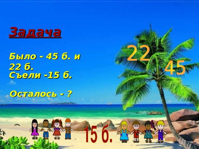 Задача Было - 45 б. и 22 б. Съели -15 б. Осталось - ? 