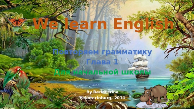 We learn English Повторяем грамматику Глава 1 Для начальной школы   By Berlet Irina Yekaterinburg, 2014 