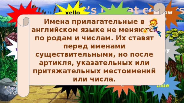 brown yellow green red Let’s repeat colours! Имена прилагательные в английском языке не меняются по родам и числам. Их ставят перед именами существительными, но после артикля, указательных или притяжательных местоимений или числа. violet pink white grey black orange blue 