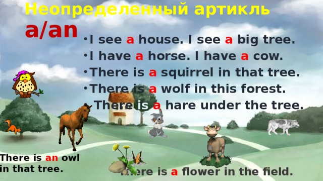 Неопределенный артикль a/an I see a house. I see a big tree. I have a horse. I have a cow. There is a squirrel in that tree. There is a wolf in this forest.  There is a hare under the tree. There is an owl in that tree.  There is a flower in the field. 