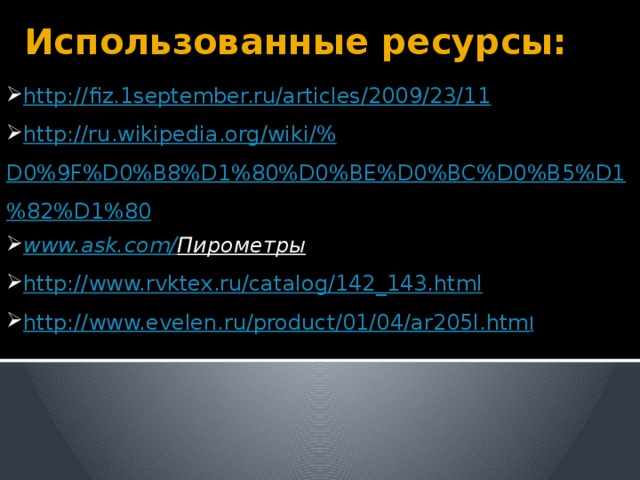Использованные ресурсы: http:// fiz.1september.ru/articles/2009/23/11 http ://ru.wikipedia.org/wiki/% D0%9F%D0%B8%D1%80%D0%BE%D0%BC%D0%B5%D1%82%D1%80 www.ask.com/ Пирометры  http:// www.rvktex.ru/catalog/142_143.html http:// www.evelen.ru/product/01/04/ar205l.htm l 