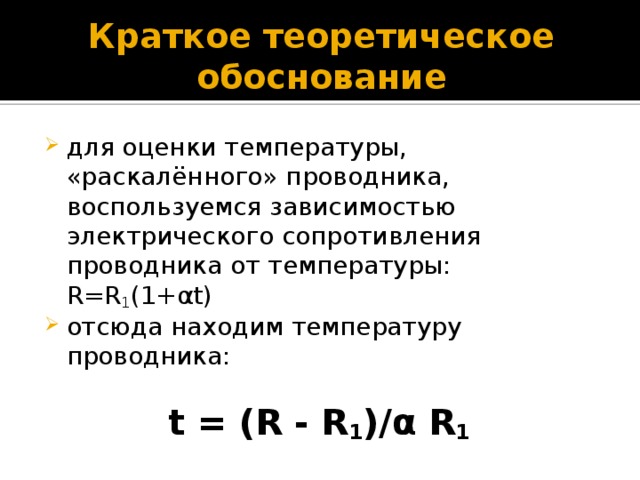 Краткое теоретическое обоснование для оценки температуры, «раскалённого» проводника, воспользуемся зависимостью электрического сопротивления проводника от температуры: R=R 1 (1+αt) отсюда находим температуру проводника:  t = (R - R 1 )/α R 1  