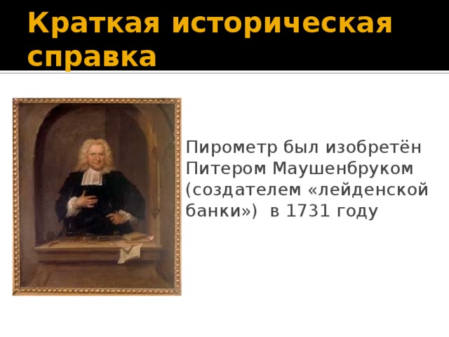 Краткая историческая справка Пирометр был изобретён Питером Маушенбруком (создателем «лейденской банки») в 1731 году  