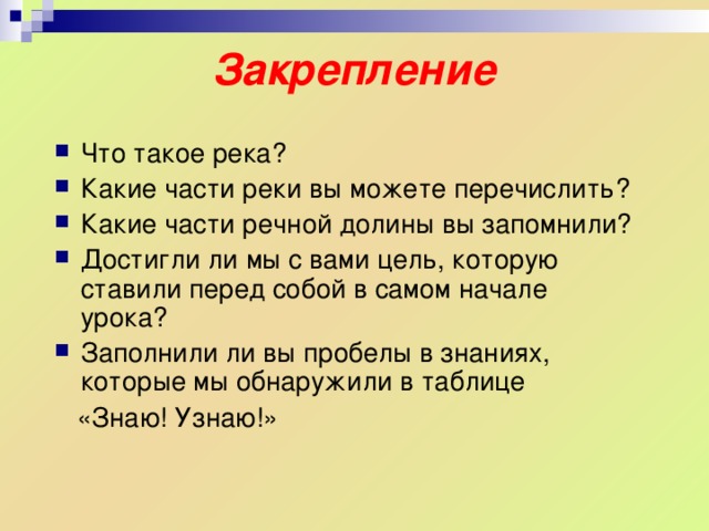 Закрепление Что такое река? Какие части реки вы можете перечислить? Какие части речной долины вы запомнили? Достигли ли мы с вами цель, которую ставили перед собой в самом начале урока? Заполнили ли вы пробелы в знаниях, которые мы обнаружили в таблице  «Знаю! Узнаю!» 