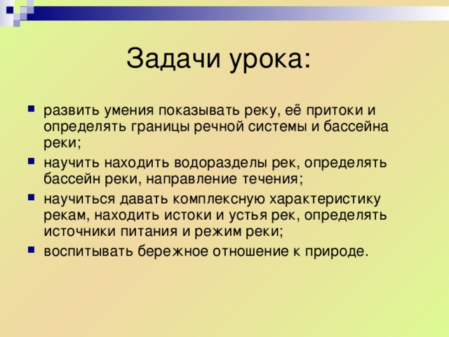 развить умения показывать реку, её притоки и определять границы речной системы и бассейна реки; научить находить водоразделы рек, определять бассейн реки, направление течения; научиться давать комплексную характеристику рекам, находить истоки и устья рек, определять источники питания и режим реки; воспитывать бережное отношение к природе. 