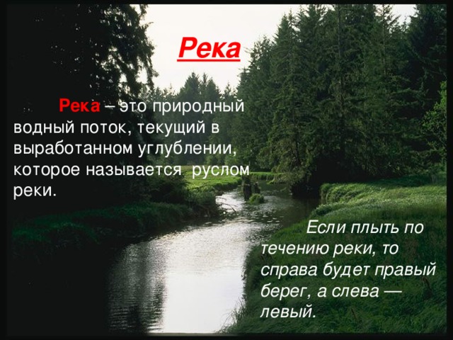 Река Река  – это природный водный поток, текущий в выработанном углублении, которое называется руслом реки. Если плыть по течению реки, то справа будет правый берег, а слева — левый. 