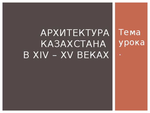 Тема урока. Архитектура Казахстана  в XIV – XV веках   