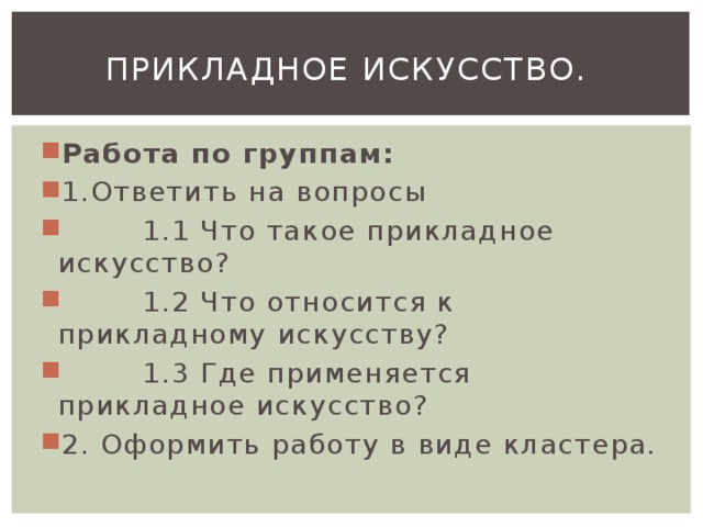 Прикладное искусство. Работа по группам: 1.Ответить на вопросы  1.1 Что такое прикладное искусство?  1.2 Что относится к прикладному искусству?  1.3 Где применяется прикладное искусство? 2. Оформить работу в виде кластера. 