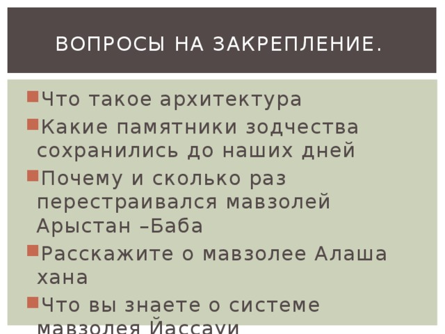 Вопросы на закрепление. Что такое архитектура Какие памятники зодчества сохранились до наших дней Почему и сколько раз перестраивался мавзолей Арыстан –Баба Расскажите о мавзолее Алаша хана Что вы знаете о системе мавзолея Йассауи 