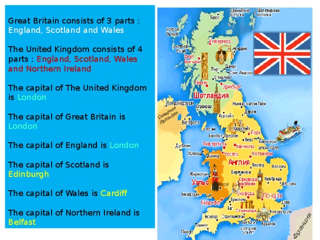  Great Britain consists of 3 parts : England, Scotland and Wales     The United Kingdom consists of 4 parts : England, Scotland, Wales and Northern Ireland     The capital of The United Kingdom is London    The capital of Great Britain is London    The capital of England is London    The capital of Scotland is Edinburgh    The capital of Wales is Cardiff    The capital of Northern Ireland is Belfast  