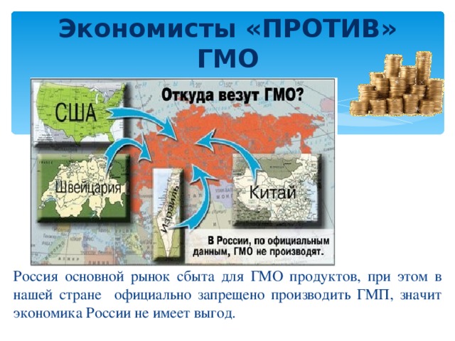 Экономисты «ПРОТИВ» ГМО Россия основной рынок сбыта для ГМО продуктов, при этом в нашей стране официально запрещено производить ГМП, значит экономика России не имеет выгод. 