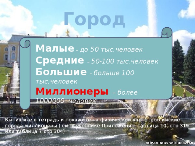 Город Малые  –  до 50 тыс.человек Средние  – 50-100 тыс.человек Большие  –  больше 100 тыс.человек Миллионеры – более 1000000 человек Выпишите в тетрадь и покажите на физической карте российские города миллионеры ( см. в учебнике Приложение, таблица 10, стр.319 или таблица 7 стр.304) 