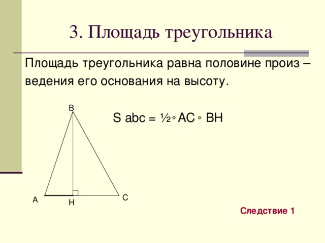 3. Площадь треугольника Площадь треугольника равна половине произ – ведения его основания на высоту .  S abc = ½ AC BH B C A H Следствие 1 