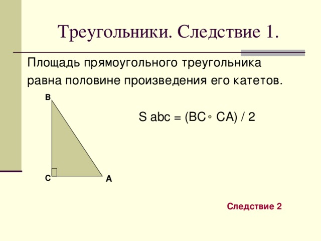 Треугольники . Следствие 1 . Площадь прямоугольного треугольника равна половине произведения его катетов .  S abc = (BC CA) / 2  B A C Следствие 2  
