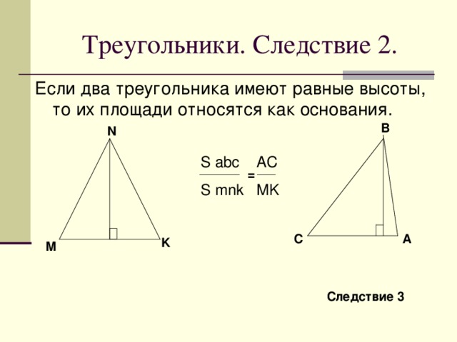 Треугольники . Следствие 2 . Если два треугольника имеют равные высоты, то их площади относятся как основания . B N S abc AC S mnk MK = C A K M Следствие 3 