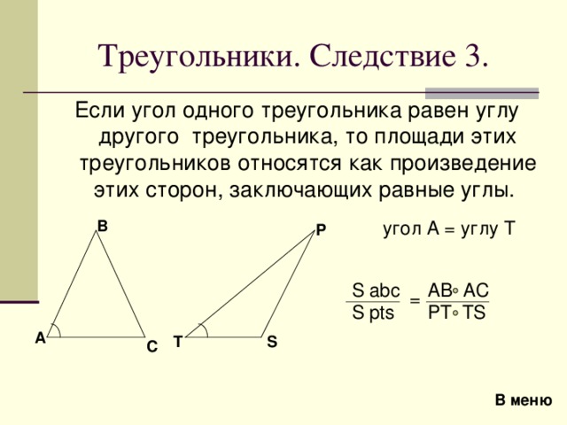 Треугольники . Следствие 3 .  Если угол одного треугольника равен углу другого треугольника, то площади этих треугольников относятся как произведение этих сторон, заключающих равные углы .  B угол А = углу T P AB AC S abc = S pts PT TS A S T C В меню 