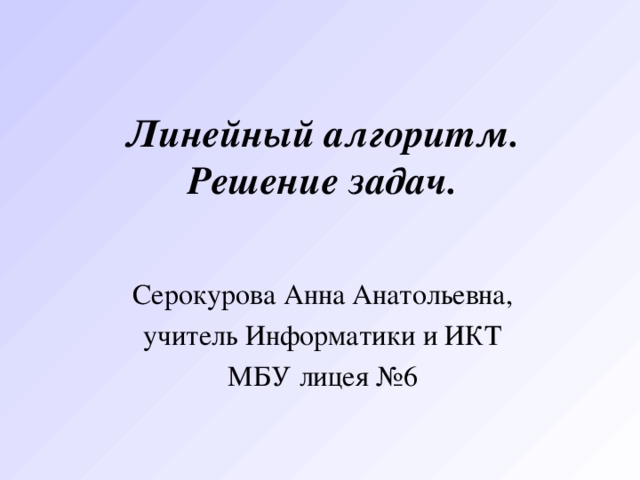 Линейный алгоритм.  Решение задач. Серокурова Анна Анатольевна, учитель Информатики и ИКТ МБУ лицея №6 