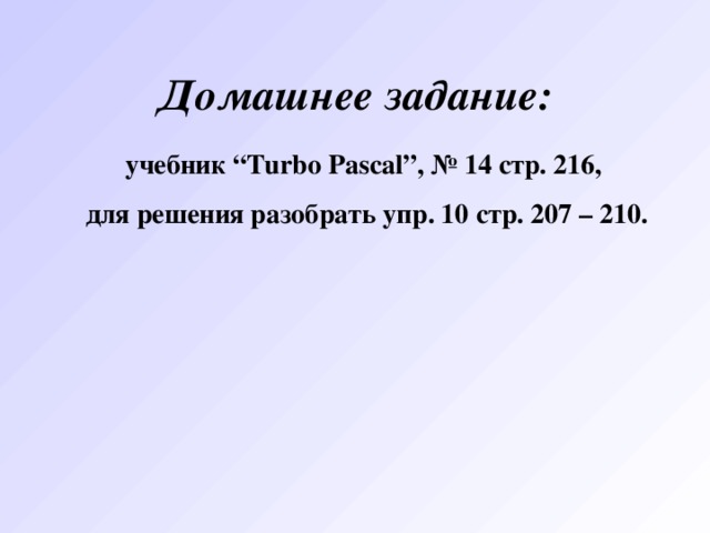 Домашнее задание: учебник “Turbo Pascal”, № 14 стр. 216, для решения разобрать упр. 10 стр. 207 – 210. 