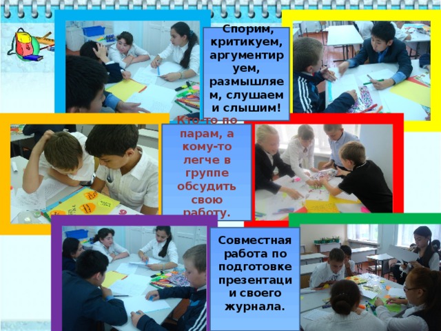  Спорим, критикуем, аргументируем, размышляем, слушаем и слышим! Кто-то по парам, а кому-то легче в группе обсудить свою работу. Совместная работа по подготовке презентации своего журнала. 