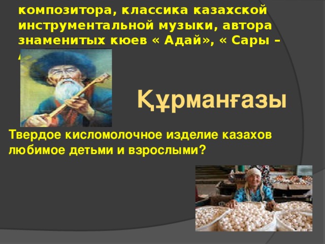 Назовите гениального кюйши - композитора, классика казахской инструментальной музыки, автора знаменитых кюев « Адай», « Сары – Арка»? Құрманғазы Твердое кисломолочное изделие казахов любимое детьми и взрослыми? 