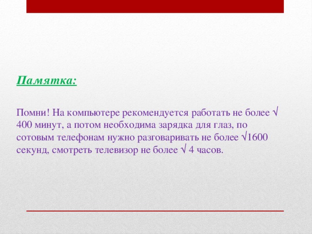 Памятка:   Помни! На компьютере рекомендуется работать не более √ 400 минут, а потом необходима зарядка для глаз, по сотовым телефонам нужно разговаривать не более √1600 секунд, смотреть телевизор не более √ 4 часов. 