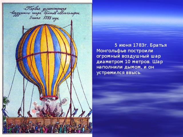  5 июня 1783г. Братья Монгольфье построили огромный воздушный шар диаметром 10 метров. Шар наполнили дымом, и он устремился ввысь. 
