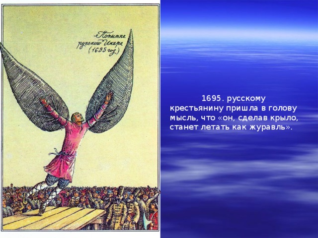  1695. русскому крестьянину пришла в голову мысль, что «он, сделав крыло, станет летать как журавль». 
