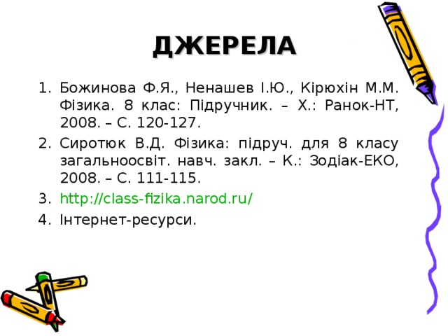 ДЖЕРЕЛА Божинова Ф.Я., Ненашев І.Ю., Кірюхін М.М. Фізика. 8 клас: Підручник. – Х.: Ранок-НТ, 2008. – С. 120-127. Сиротюк В.Д. Фізика: підруч. для 8 класу загальноосвіт. навч. закл. – К.: Зодіак-ЕКО, 2008. – С. 111-115. http://class-fizika.narod.ru / Інтернет-ресурси. 