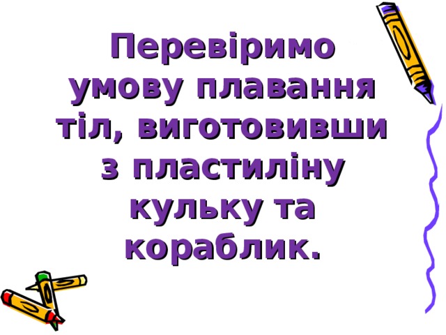 Перевіримо умову плавання тіл, виготовивши з пластиліну кульку та кораблик. 