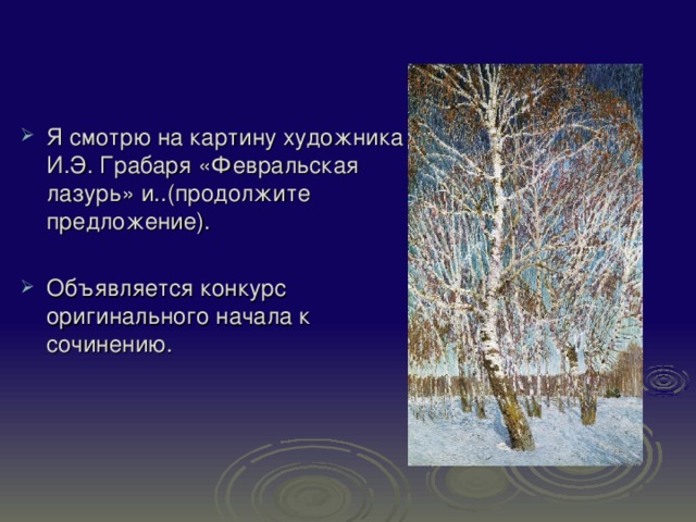 Я смотрю на картину художника И.Э. Грабаря «Февральская лазурь» и..(продолжите предложение). Объявляется конкурс оригинального начала к сочинению. 