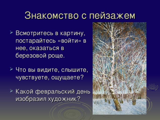 Всмотритесь в картину, постарайтесь «войти» в нее, оказаться в березовой роще. Что вы видите, слышите, чувствуете, ощущаете? Какой февральский день изобразил художник? 