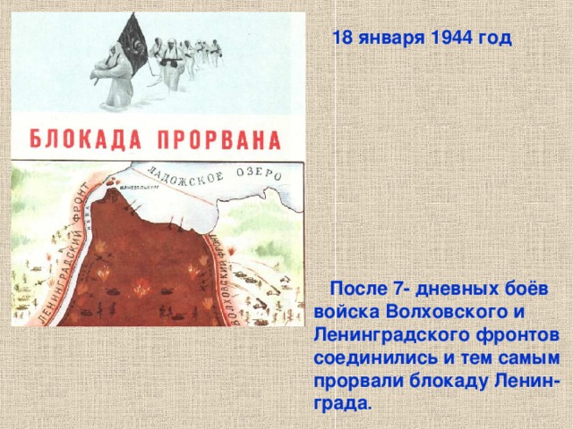 18 января 1944 год  После 7- дневных боёв войска Волховского и Ленинградского фронтов соединились и тем самым прорвали блокаду Ленин- града . После 7- дневных боёв войска Волховского и Ленинградского фронтов соединились и тем самым прорвали блокаду Ленин- града. 18 января 1943 год. 